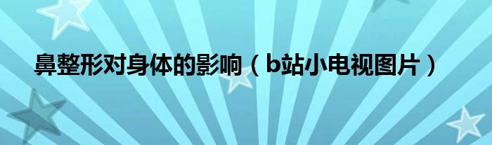 鼻整形对身体的影响（b站小电视图片）
