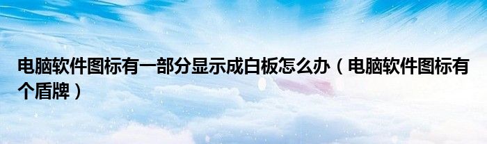 电脑软件图标有一部分显示成白板怎么办（电脑软件图标有个盾牌）