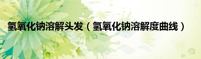 氢氧化钠溶解头发（氢氧化钠溶解度曲线）