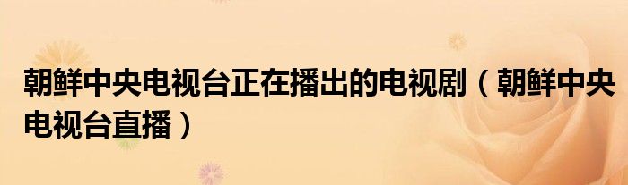 朝鲜中央电视台正在播出的电视剧（朝鲜中央电视台直播）