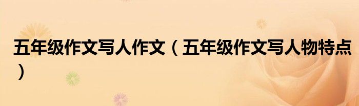 五年级作文写人作文（五年级作文写人物特点）