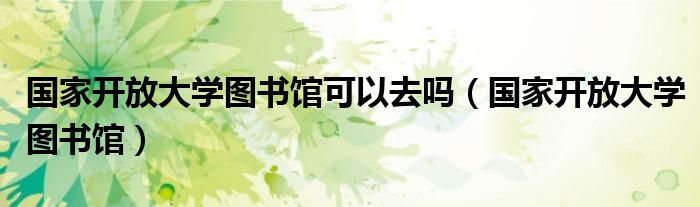 国家开放大学图书馆可以去吗（国家开放大学图书馆）