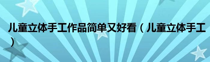 儿童立体手工作品简单又好看（儿童立体手工）