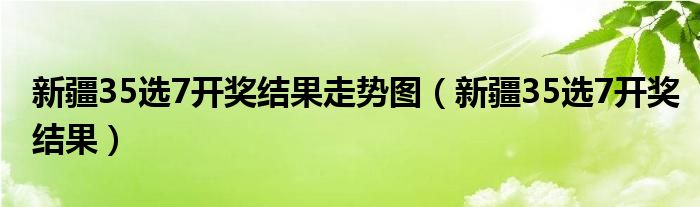 新疆35选7开奖结果走势图（新疆35选7开奖结果）