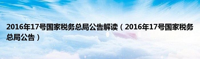 2016年17号国家税务总局公告解读（2016年17号国家税务总局公告）