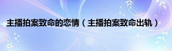 主播拍案致命的恋情（主播拍案致命出轨）