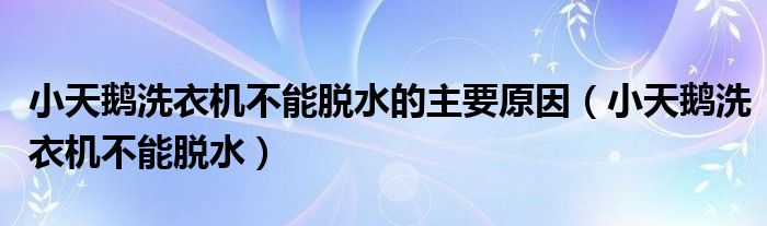 小天鹅洗衣机不能脱水的主要原因（小天鹅洗衣机不能脱水）
