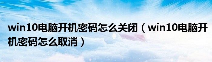 win10电脑开机密码怎么关闭（win10电脑开机密码怎么取消）