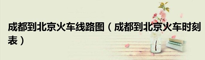 成都到北京火车线路图（成都到北京火车时刻表）