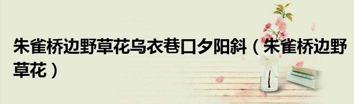 朱雀桥边野草花乌衣巷口夕阳斜（朱雀桥边野草花）