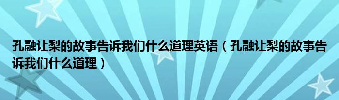 孔融让梨的故事告诉我们什么道理英语(孔融让梨的故事告诉我们什么道理)