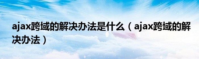 ajax跨域的解决办法是什么（ajax跨域的解决办法）
