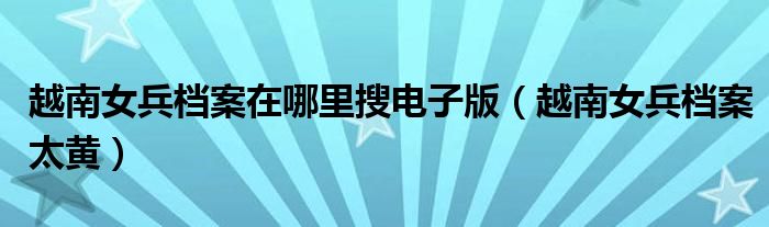 越南女兵档案在哪里搜电子版（越南女兵档案太黄）