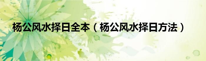 杨公风水择日全本（杨公风水择日方法）