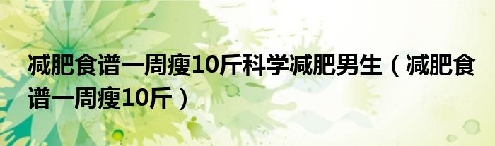 减肥食谱一周瘦10斤科学减肥男生（减肥食谱一周瘦10斤）