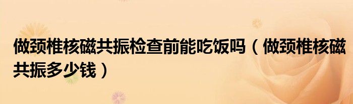 做颈椎核磁共振检查前能吃饭吗（做颈椎核磁共振多少钱）