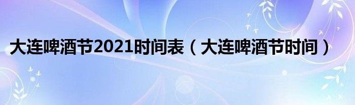 大连啤酒节2021时间表（大连啤酒节时间）