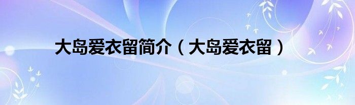 大岛爱衣留简介（大岛爱衣留）