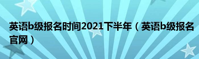 英语b级报名时间2021下半年（英语b级报名官网）