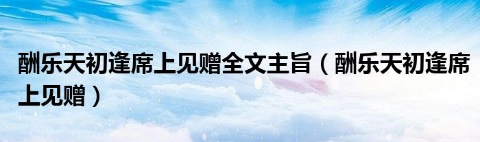 酬乐天初逢席上见赠全文主旨(酬乐天初逢席上见赠)