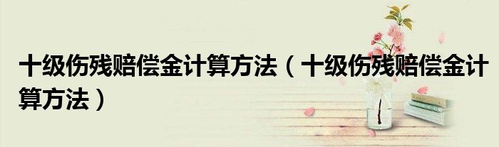 十级伤残赔偿金计算方法（十级伤残赔偿金计算方法）