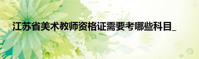 江苏省美术教师资格证需要考哪些科目_