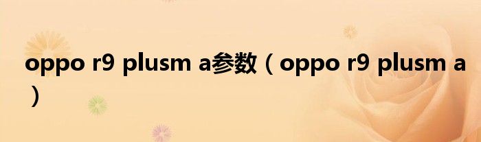 oppo r9 plusm a参数（oppo r9 plusm a）