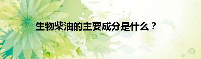 生物柴油的主要成分是什么？