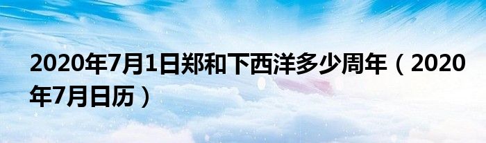 2020年7月1日郑和下西洋多少周年（2020年7月日历）
