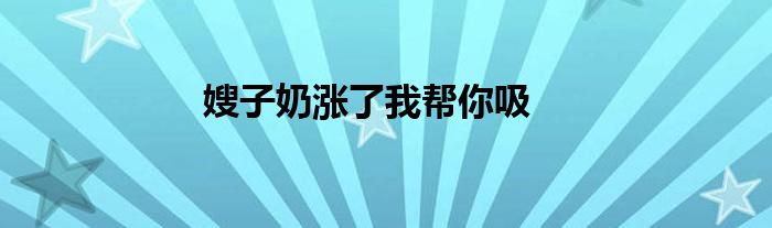 嫂子奶涨了我帮你吸
