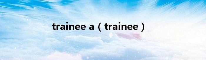 trainee a（trainee）
