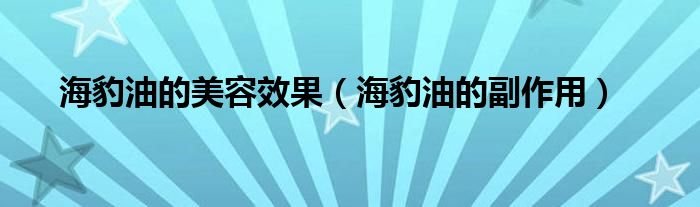 海豹油的美容效果（海豹油的副作用）