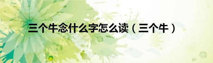 三个牛念什么字怎么读(三个牛)