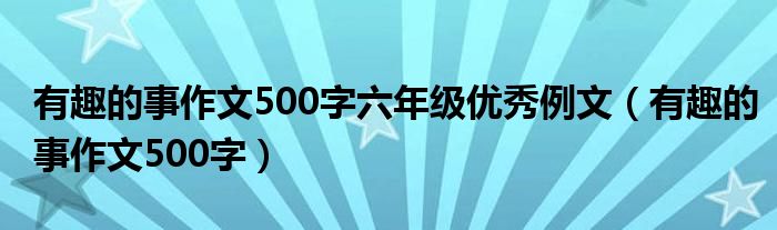 有趣的事作文500字六年级优秀例文（有趣的事作文500字）