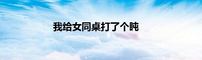 我给女同桌打了个盹