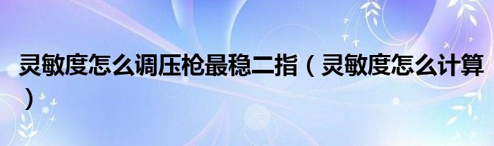 灵敏度怎么调压枪最稳二指（灵敏度怎么计算）