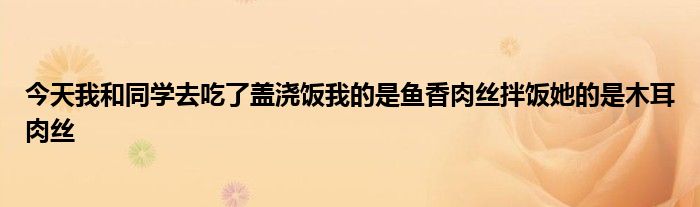 今天我和同学去吃了盖浇饭我的是鱼香肉丝拌饭她的是木耳肉丝
