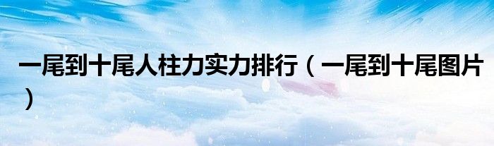 一尾到十尾人柱力实力排行（一尾到十尾图片）