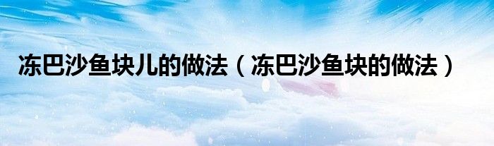 冻巴沙鱼块儿的做法（冻巴沙鱼块的做法）