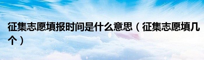 征集志愿填报时间是什么意思（征集志愿填几个）