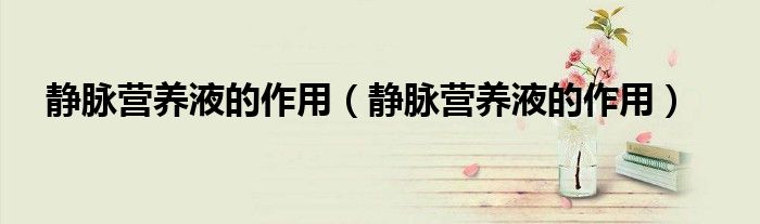 静脉营养液的作用(静脉营养液的作用)