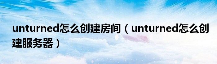 unturned怎么创建房间（unturned怎么创建服务器）