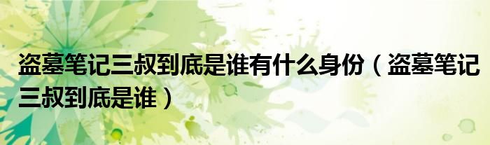 盗墓笔记三叔到底是谁有什么身份（盗墓笔记三叔到底是谁）