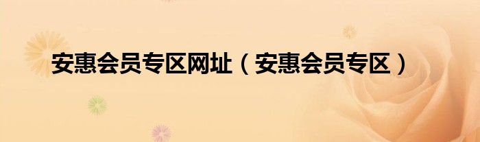 安惠会员专区网址（安惠会员专区）