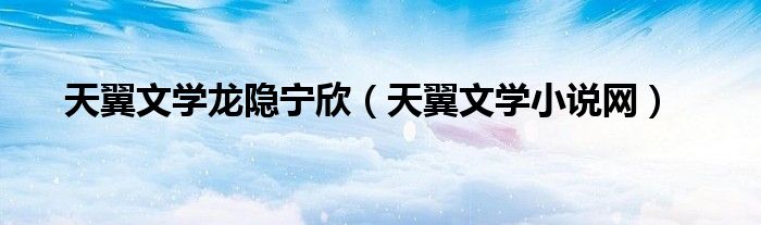 天翼文学龙隐宁欣（天翼文学小说网）