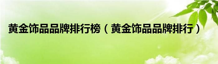 黄金饰品品牌排行榜（黄金饰品品牌排行）