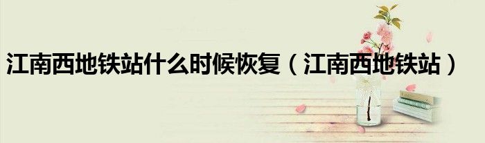 江南西地铁站什么时候恢复（江南西地铁站）
