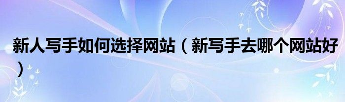 新人写手如何选择网站（新写手去哪个网站好）