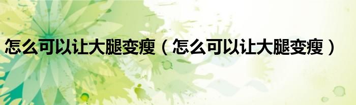 怎么可以让大腿变瘦（怎么可以让大腿变瘦）