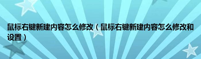 鼠标右键新建内容怎么修改（鼠标右键新建内容怎么修改和设置）
